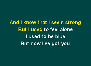 And I know that I seem strong
But I used to feel alone

I used to be blue
But now I've got you