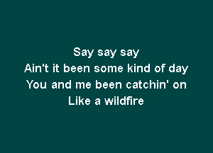 Say say say
Ain't it been some kind of day

You and me been catchin' on
Like a wildfire