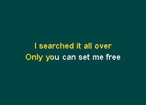 I searched it all over

Only you can set me free