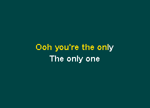 Ooh you're the only

The only one
