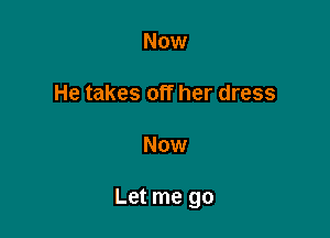 Now

He takes off her dress

Now

Let me go