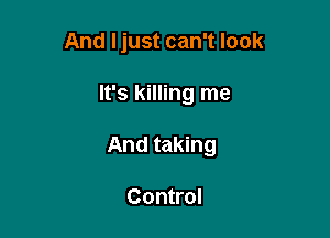And Ijust can't look

It's killing me

And taking

Control