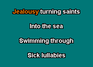 Jealousy turning saints

Into the sea
Swimming through

Sick Iullabies