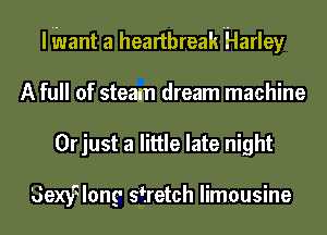 I iuant a heartbreak Harley
A full of steam dream machine
0rjust a little late night

Uexyqlong' stretch limousine