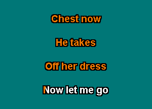 Chest now

He takes

Off her dress

Now let me go