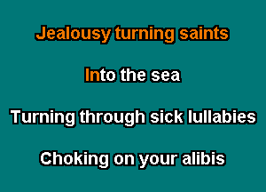 Jealousy turning saints

Into the sea

Turning through sick lullabies

Choking on your alibis