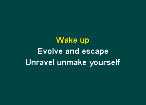 Wake up
Evolve and escape

Unravel unmake yourself