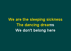 We are the sleeping sickness
The dancing dreams

We don't belong here