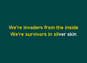 We're invaders from the inside

We're survivors in silver skin