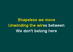 Shapeless we move
Unwinding the wires between

We don't belong here