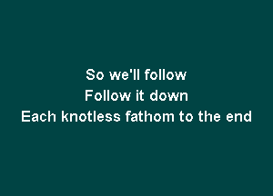 So we'll follow
Follow it down

Each knotless fathom to the end