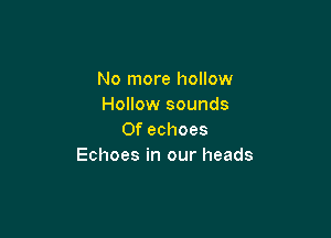 No more hollow
Hollow sounds

Of echoes
Echoes in our heads