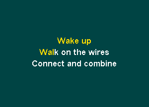 Wake up
Walk on the wires

Connect and combine