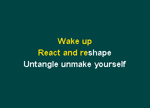 Wake up
React and reshape

Untangle unmake yourself