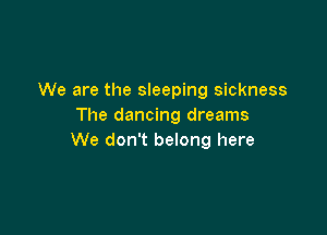 We are the sleeping sickness
The dancing dreams

We don't belong here