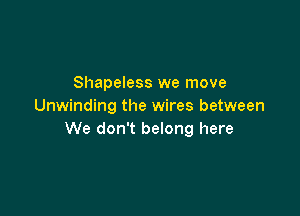 Shapeless we move
Unwinding the wires between

We don't belong here