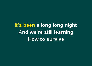 It's been a long long night
And we're still learning

How to survive