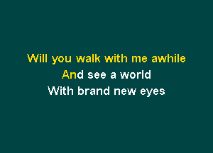 Will you walk with me awhile
And see a world

With brand new eyes