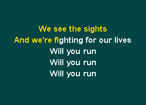 We see the sights
And we're fighting for our lives
Will you run

Will you run
Will you run