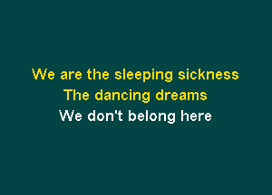 We are the sleeping sickness
The dancing dreams

We don't belong here