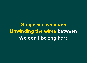 Shapeless we move

Unwinding the wires between
We don't belong here