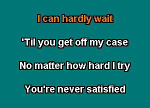 I can hardly wait

'Til you get off my case

No matter how hard I try

You're never satisfied