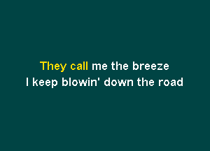 They call me the breeze

I keep blowin' down the road