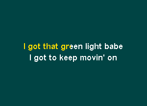 I got that green light babe

I got to keep movin' on