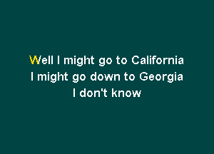 Well I might go to California

I might go down to Georgia
I don't know