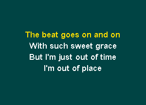 The beat goes on and on
With such sweet grace

But I'm just out of time
I'm out of place