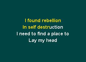 lfound rebellion
In self destruction

I need to find a place to
Lay my head