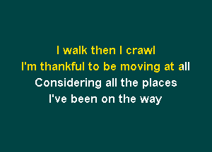 I walk then I crawl
I'm thankful to be moving at all

Considering all the places
I've been on the way