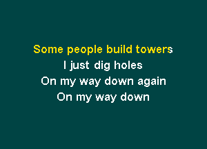 Some people build towers
Ijust dig holes

On my way down again
On my way down