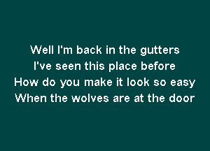 Well I'm back in the gutters
I've seen this place before

How do you make it look so easy
When the wolves are at the door