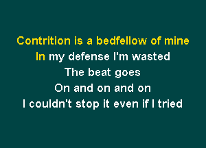 Contrition is a bedfellow of mine
In my defense I'm wasted
The beat goes

0n and on and on
I couldn't stop it even if I tried