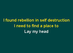 I found rebellion in self destruction
I need to fund a place to

Lay my head