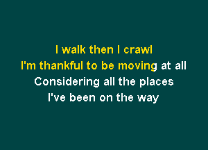 I walk then I crawl
I'm thankful to be moving at all

Considering all the places
I've been on the way