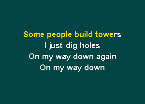 Some people build towers
Ijust dig holes

On my way down again
On my way down