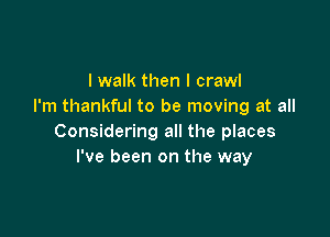 I walk then I crawl
I'm thankful to be moving at all

Considering all the places
I've been on the way