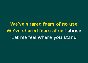 We've shared fears of no use
We've shared fears of self abuse

Let me feel where you stand