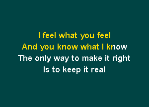 I feel what you feel
And you know what I know

The only way to make it right
Is to keep it real