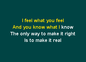 I feel what you feel
And you know what I know

The only way to make it right
Is to make it real