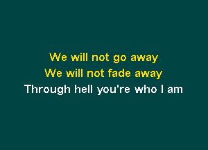 We will not go away
We will not fade away

Through hell you're who I am