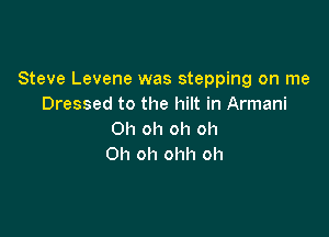 Steve Levene was stepping on me
Dressed to the hilt in Armani

Oh oh oh oh
Oh oh ohh oh