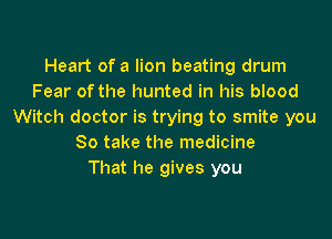 Heart of a lion beating drum
Fear of the hunted in his blood
Witch doctor is trying to smite you

So take the medicine
That he gives you