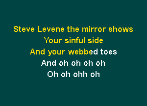 Steve Levene the mirror shows
Your sinful side
And your webbed toes

And oh oh oh oh
Oh oh ohh oh