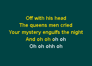 Off with his head
The queens men cried
Your mystery engulfs the night

And oh oh oh oh
Oh oh ohh oh