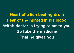 Heart of a lion beating drum
Fear of the hunted in his blood
Witch doctor is trying to smite you

So take the medicine
That he gives you