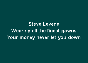 Steve Levene
Wearing all the finest gowns

Your money never let you down