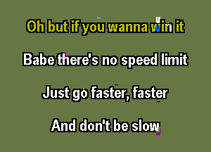 Oh but if you wanna uqin it

Babe there's no speed limit
Just go faster, faster

And don't be slow